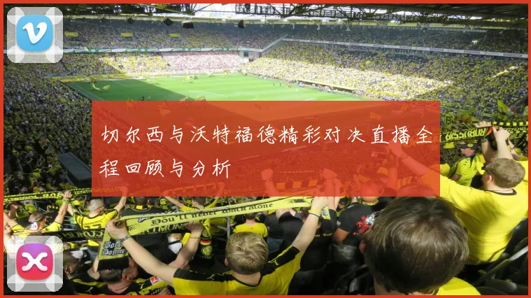 切尔西与沃特福德精彩对决直播全程回顾与分析