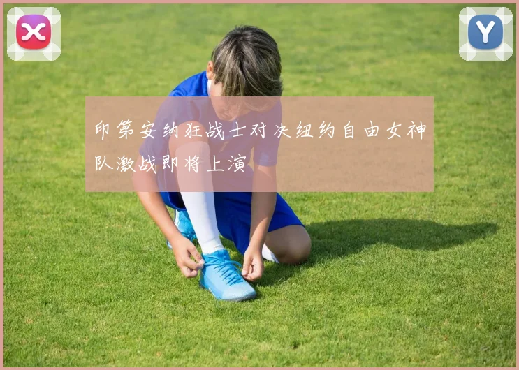 印第安纳狂战士对决纽约自由女神队激战即将上演