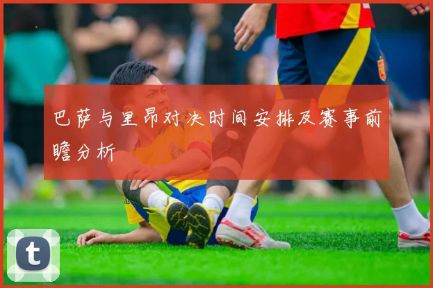 巴萨与里昂对决时间安排及赛事前瞻分析