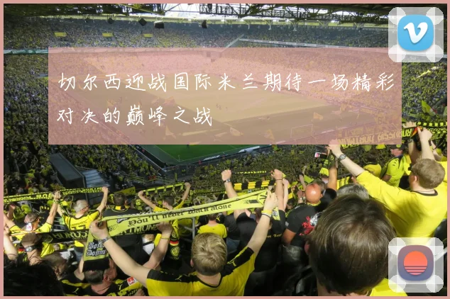 切尔西迎战国际米兰期待一场精彩对决的巅峰之战