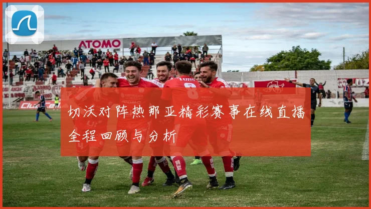 切沃对阵热那亚精彩赛事在线直播全程回顾与分析