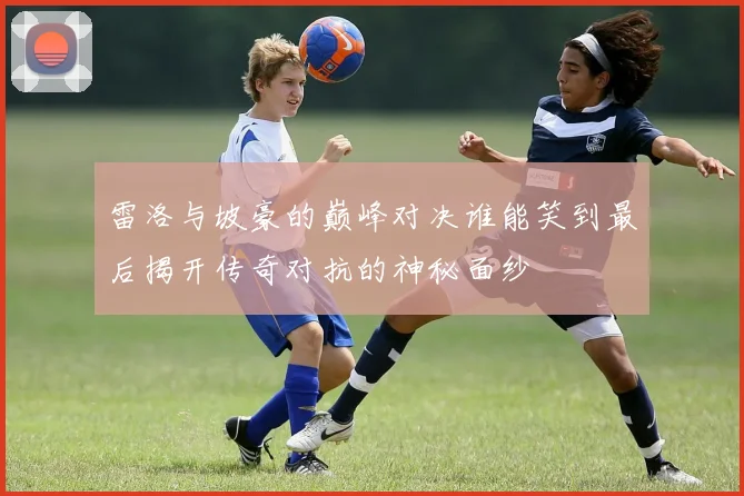 雷洛与坡豪的巅峰对决谁能笑到最后揭开传奇对抗的神秘面纱
