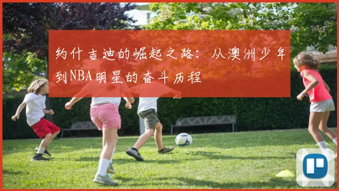 约什吉迪的崛起之路：从澳洲少年到NBA明星的奋斗历程
