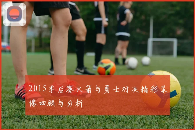 2015季后赛火箭与勇士对决精彩录像回顾与分析