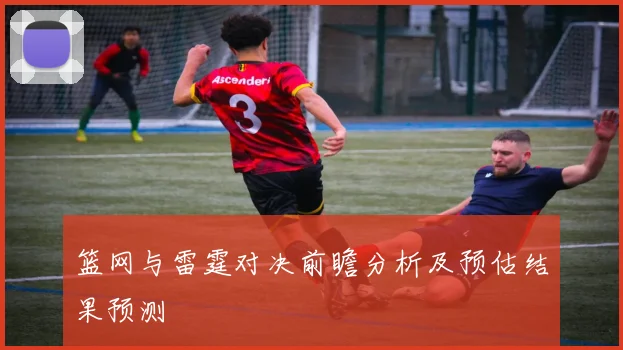 篮网与雷霆对决前瞻分析及预估结果预测