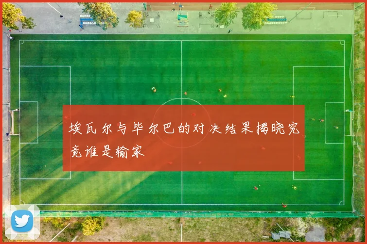 埃瓦尔与毕尔巴的对决结果揭晓究竟谁是输家