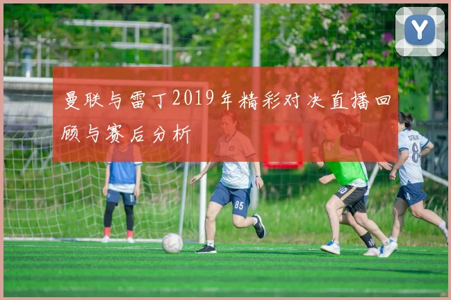 曼联与雷丁2019年精彩对决直播回顾与赛后分析