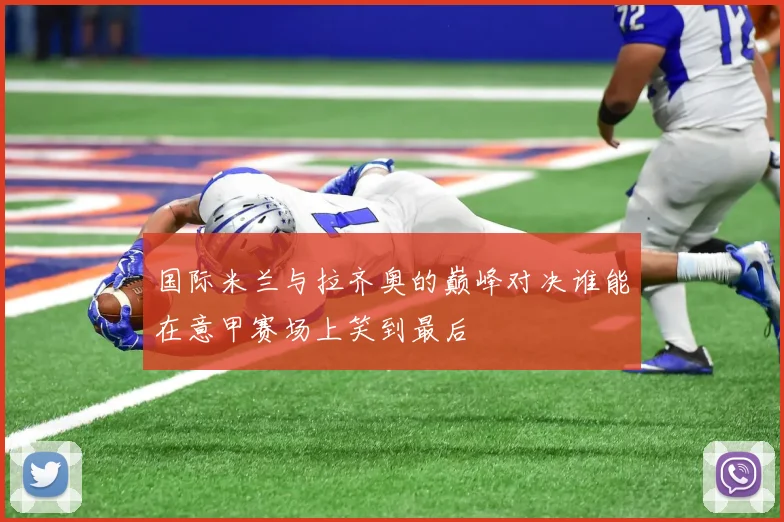 国际米兰与拉齐奥的巅峰对决谁能在意甲赛场上笑到最后