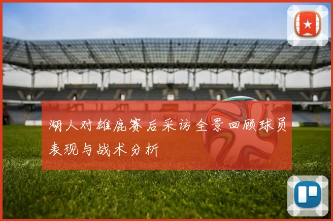 湖人对雄鹿赛后采访全景回顾球员表现与战术分析