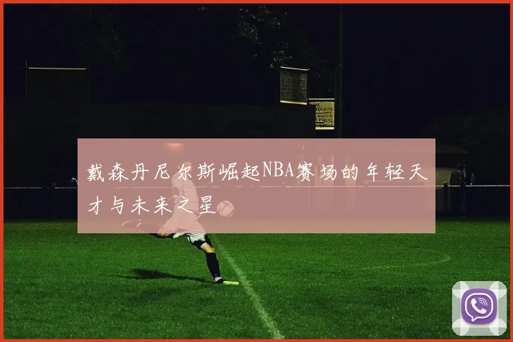 戴森丹尼尔斯崛起NBA赛场的年轻天才与未来之星