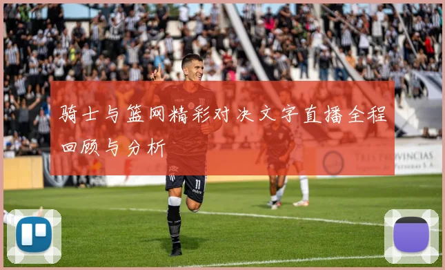 骑士与篮网精彩对决文字直播全程回顾与分析