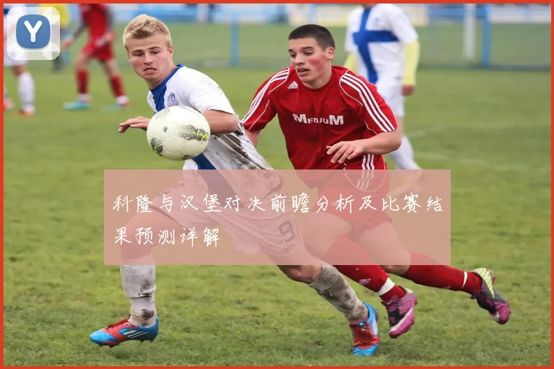 科隆与汉堡对决前瞻分析及比赛结果预测详解