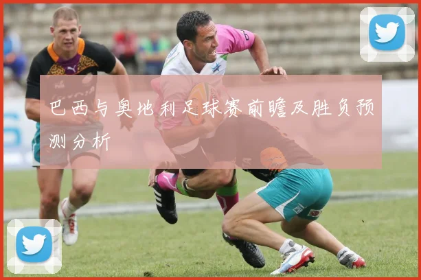 巴西与奥地利足球赛前瞻及胜负预测分析