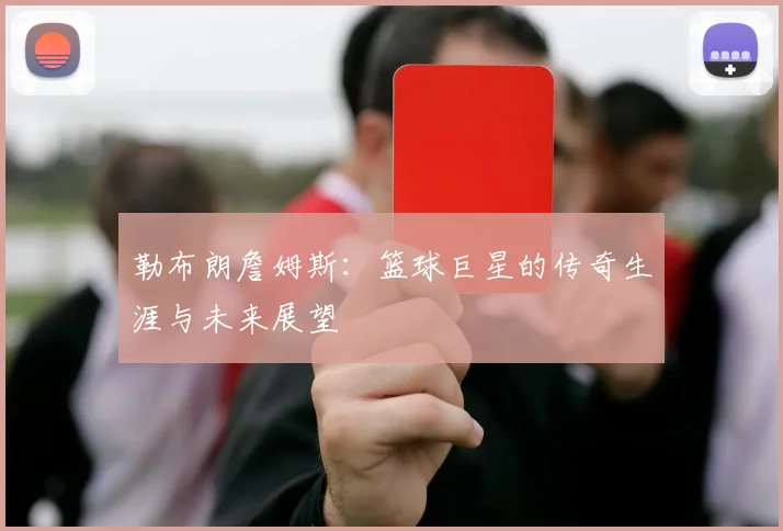 勒布朗詹姆斯：篮球巨星的传奇生涯与未来展望