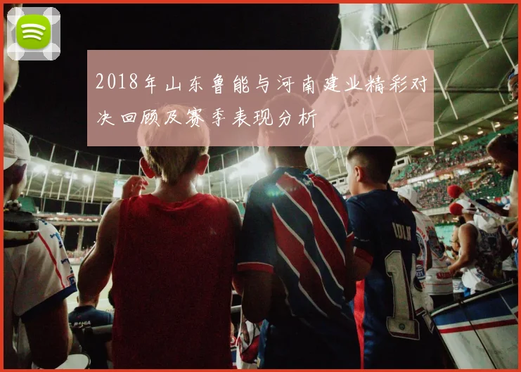 2018年山东鲁能与河南建业精彩对决回顾及赛季表现分析