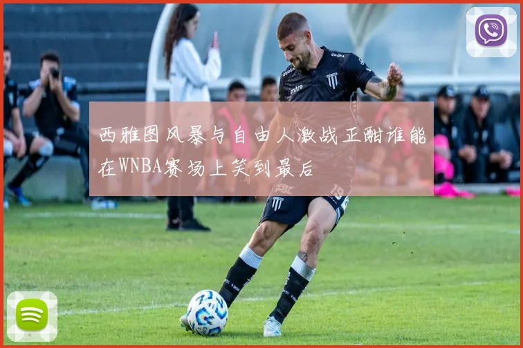 西雅图风暴与自由人激战正酣谁能在WNBA赛场上笑到最后