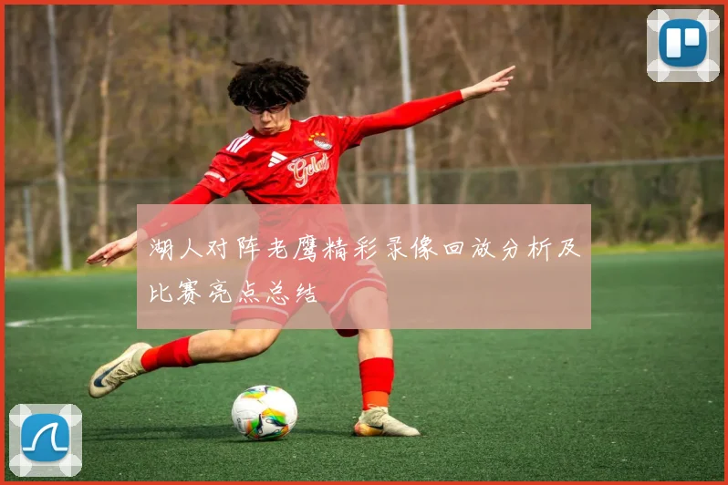 湖人对阵老鹰精彩录像回放分析及比赛亮点总结