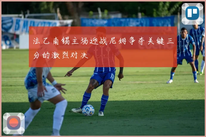 法乙南锡主场迎战尼姆争夺关键三分的激烈对决