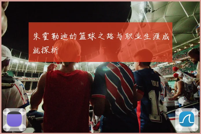 朱霍勒迪的篮球之路与职业生涯成就探析