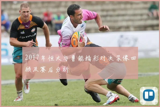 2017年恒大与鲁能精彩对决录像回顾及赛后分析
