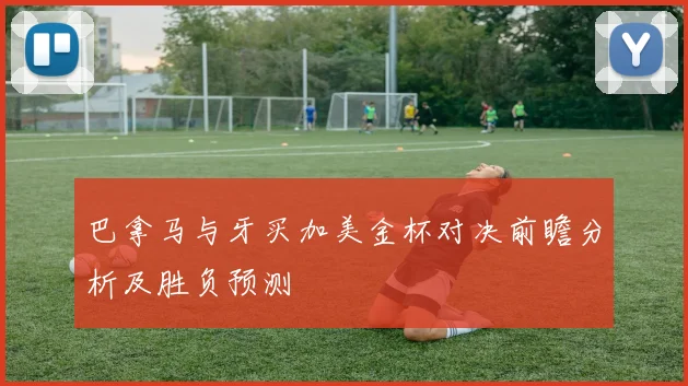 巴拿马与牙买加美金杯对决前瞻分析及胜负预测