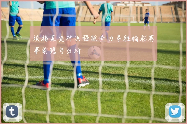 埃梅莱克对决强敌全力争胜精彩赛事前瞻与分析