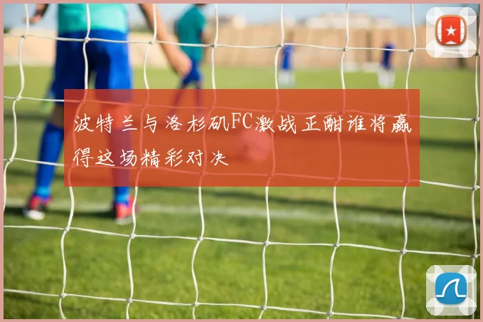 波特兰与洛杉矶FC激战正酣谁将赢得这场精彩对决