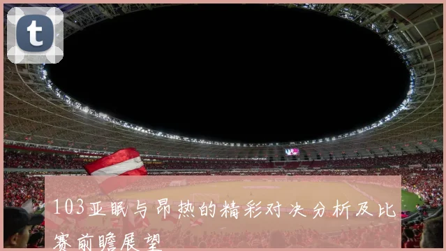 103亚眠与昂热的精彩对决分析及比赛前瞻展望
