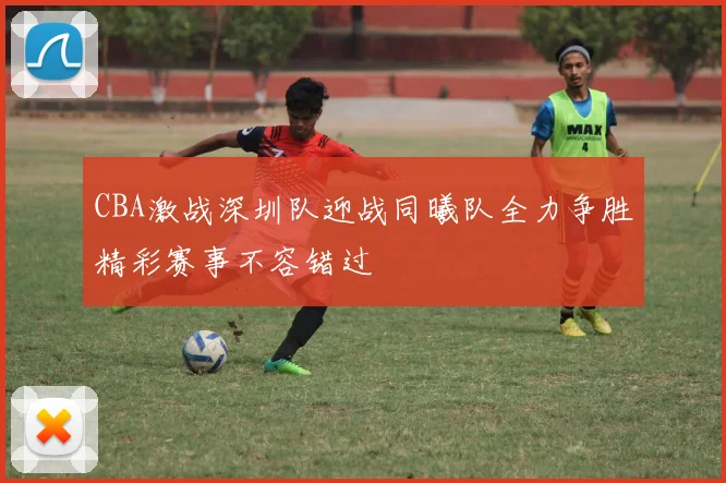 CBA激战深圳队迎战同曦队全力争胜精彩赛事不容错过