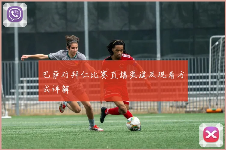 巴萨对拜仁比赛直播渠道及观看方式详解