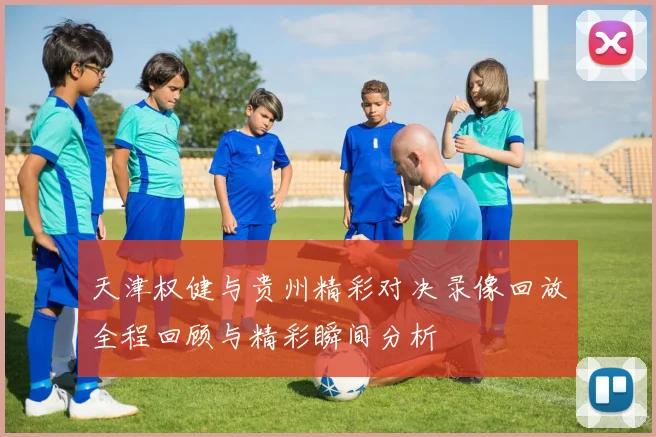 天津权健与贵州精彩对决录像回放全程回顾与精彩瞬间分析