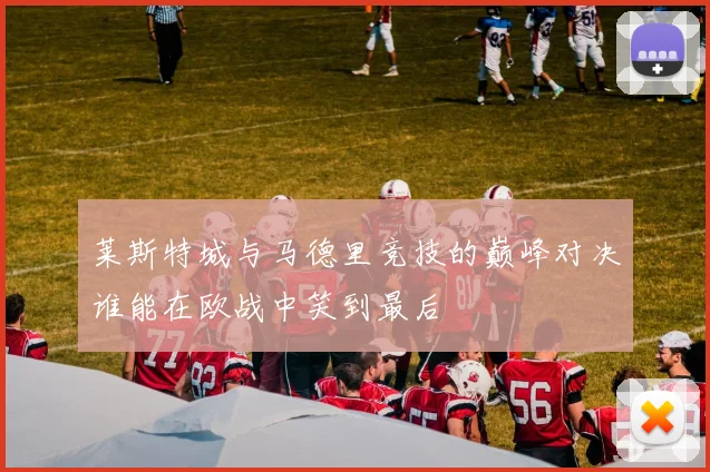 莱斯特城与马德里竞技的巅峰对决谁能在欧战中笑到最后