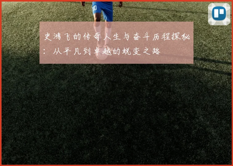史鸿飞的传奇人生与奋斗历程探秘：从平凡到卓越的蜕变之路