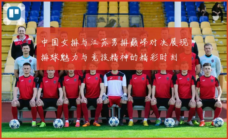 中国女排与江苏男排巅峰对决展现排球魅力与竞技精神的精彩时刻