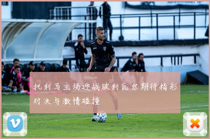 托利马主场迎战玻利瓦尔期待精彩对决与激情碰撞
