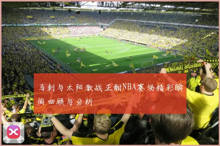 马刺与太阳激战正酣NBA赛场精彩瞬间回顾与分析