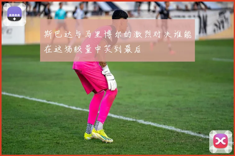 斯巴达与马里博尔的激烈对决谁能在这场较量中笑到最后