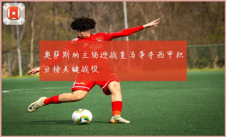 奥萨斯纳主场迎战皇马争夺西甲积分榜关键战役