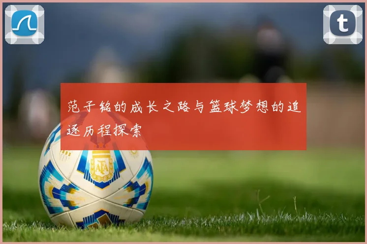 范子铭的成长之路与篮球梦想的追逐历程探索