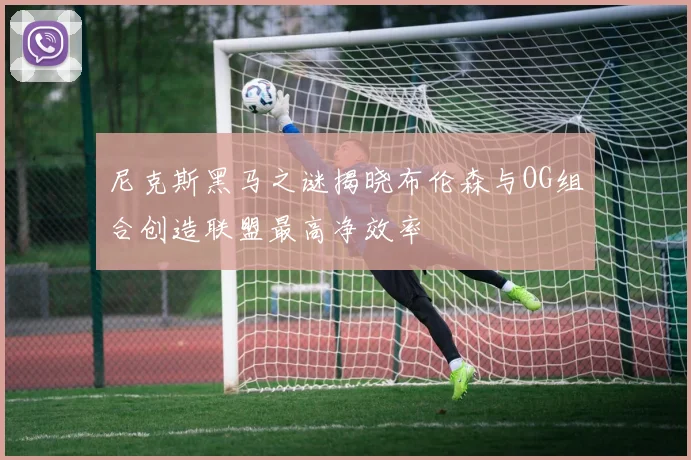 尼克斯黑马之谜揭晓布伦森与OG组合创造联盟最高净效率