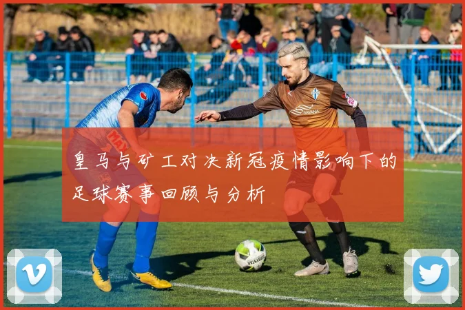 皇马与矿工对决新冠疫情影响下的足球赛事回顾与分析