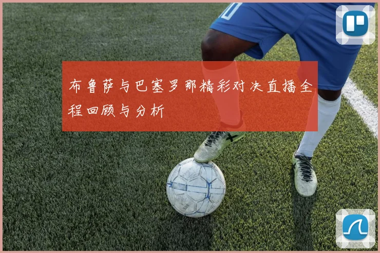 布鲁萨与巴塞罗那精彩对决直播全程回顾与分析
