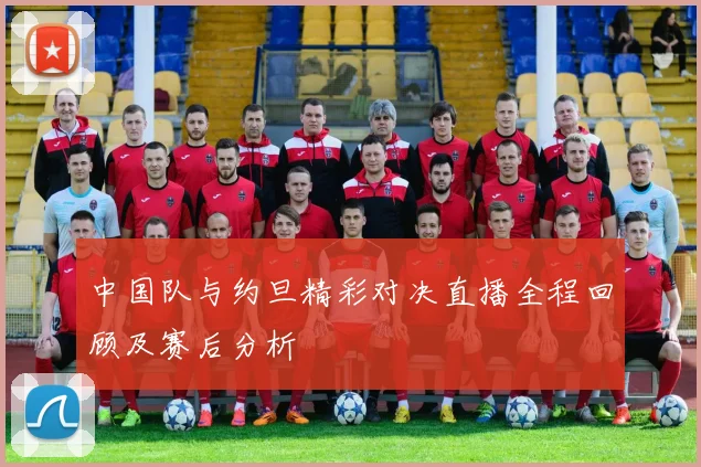 中国队与约旦精彩对决直播全程回顾及赛后分析