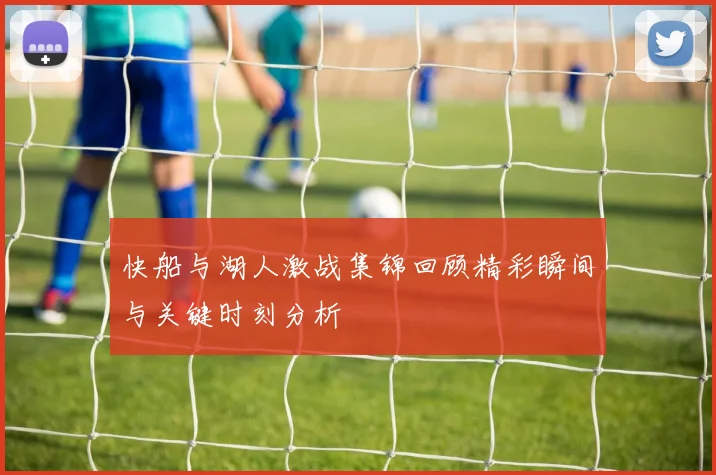 快船与湖人激战集锦回顾精彩瞬间与关键时刻分析