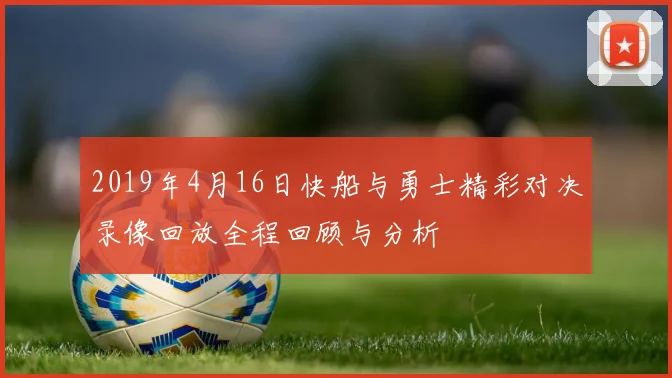 2019年4月16日快船与勇士精彩对决录像回放全程回顾与分析