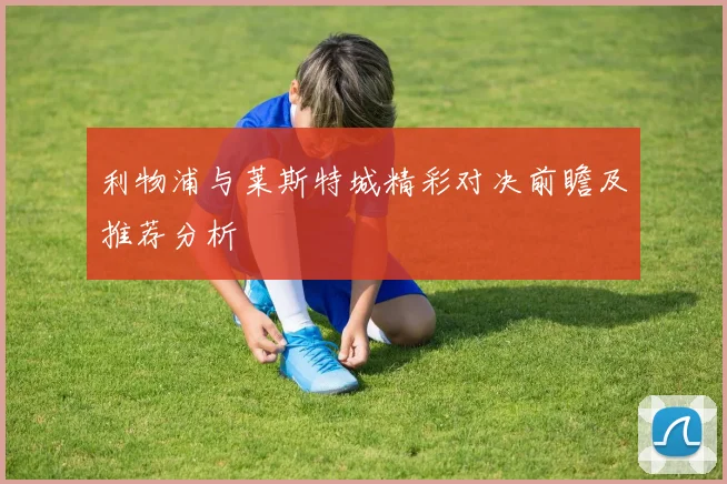 利物浦与莱斯特城精彩对决前瞻及推荐分析