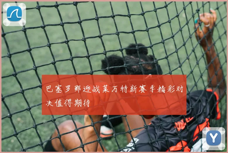 巴塞罗那迎战莱万特新赛季精彩对决值得期待
