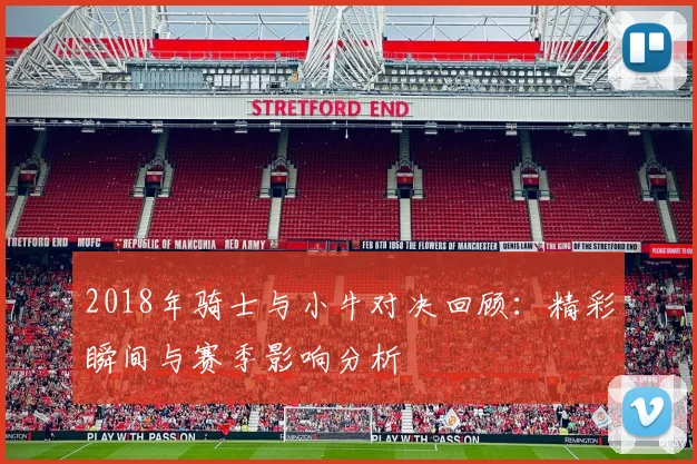 2018年骑士与小牛对决回顾：精彩瞬间与赛季影响分析