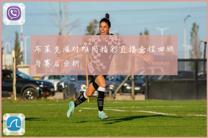 布莱克浦对维岗精彩直播全程回顾与赛后分析