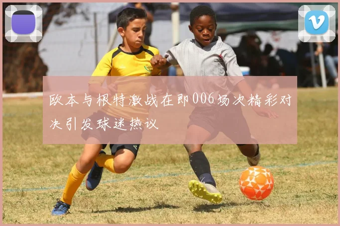 欧本与根特激战在即006场次精彩对决引发球迷热议